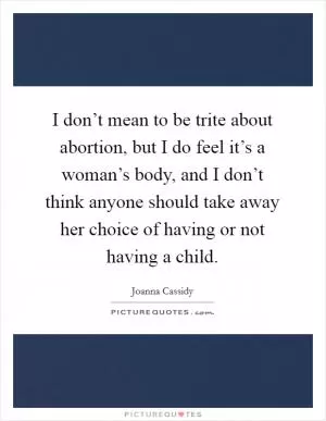 I don’t mean to be trite about abortion, but I do feel it’s a woman’s body, and I don’t think anyone should take away her choice of having or not having a child Picture Quote #1