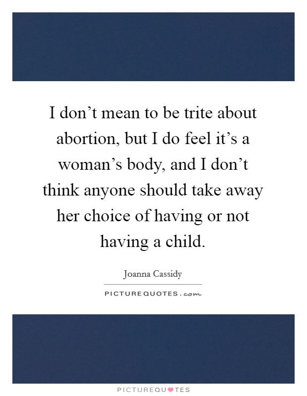 I don't mean to be trite about abortion, but I do feel it's a woman's body, and I don't think anyone should take away her choice of having or not having a child. Picture Quote #1
