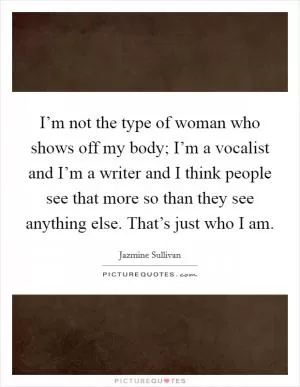 I’m not the type of woman who shows off my body; I’m a vocalist and I’m a writer and I think people see that more so than they see anything else. That’s just who I am Picture Quote #1