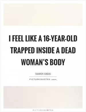 I feel like a 16-year-old trapped inside a dead woman’s body Picture Quote #1