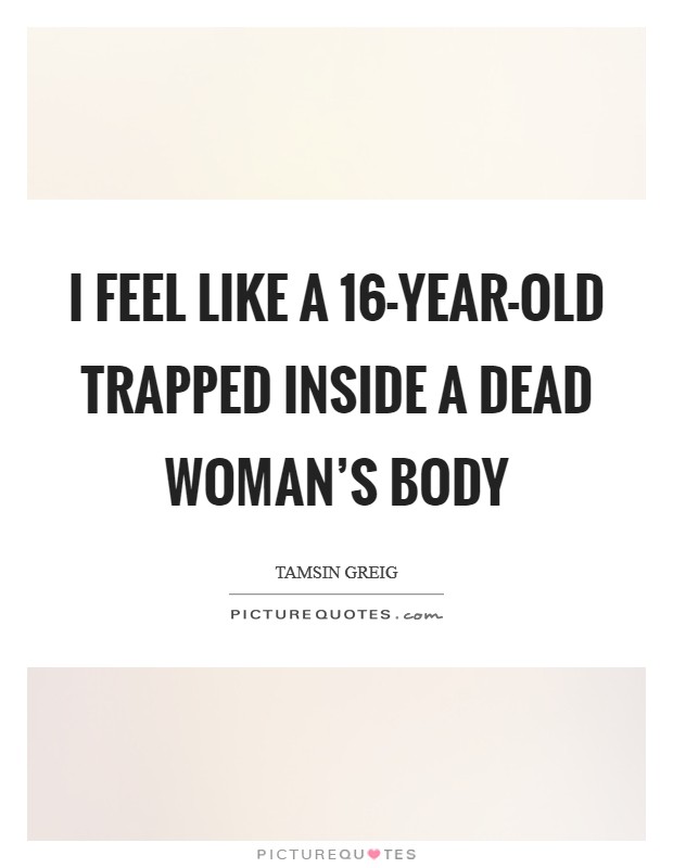 I feel like a 16-year-old trapped inside a dead woman’s body Picture Quote #1