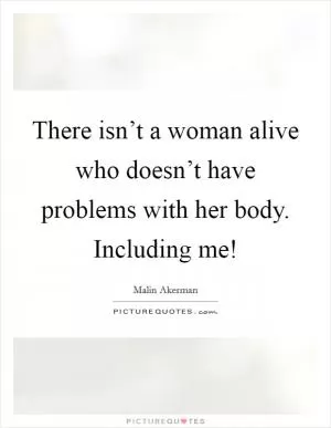 There isn’t a woman alive who doesn’t have problems with her body. Including me! Picture Quote #1