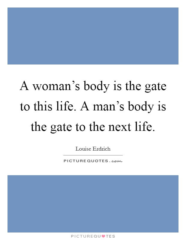 A woman’s body is the gate to this life. A man’s body is the gate to the next life Picture Quote #1