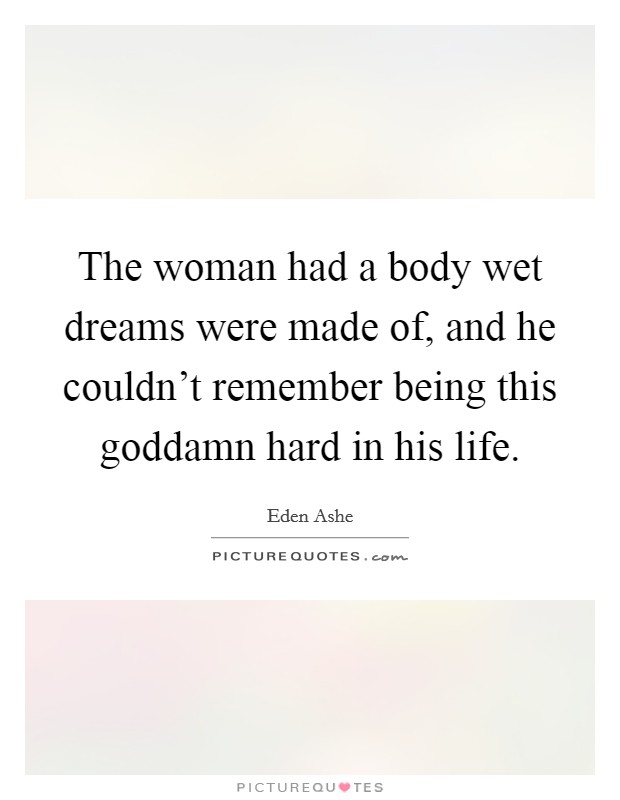 The woman had a body wet dreams were made of, and he couldn't remember being this goddamn hard in his life. Picture Quote #1