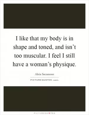 I like that my body is in shape and toned, and isn’t too muscular. I feel I still have a woman’s physique Picture Quote #1