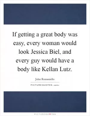 If getting a great body was easy, every woman would look Jessica Biel, and every guy would have a body like Kellan Lutz Picture Quote #1