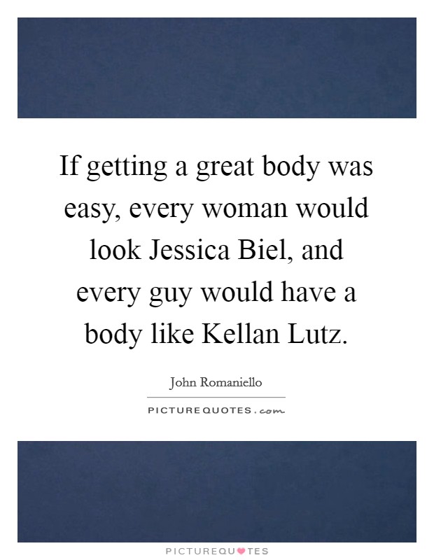 If getting a great body was easy, every woman would look Jessica Biel, and every guy would have a body like Kellan Lutz. Picture Quote #1