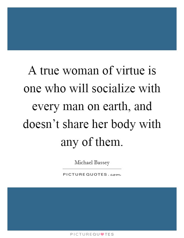 A true woman of virtue is one who will socialize with every man on earth, and doesn't share her body with any of them. Picture Quote #1
