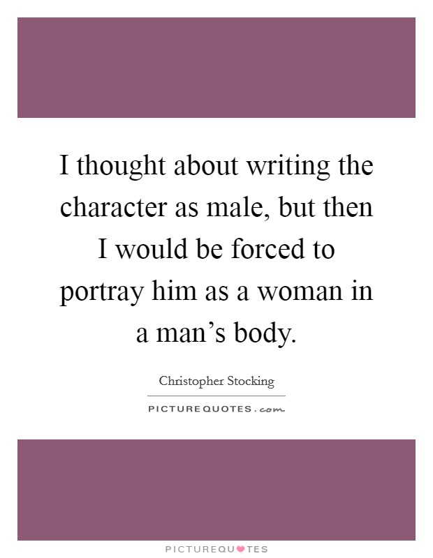 I thought about writing the character as male, but then I would be forced to portray him as a woman in a man’s body Picture Quote #1