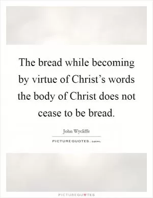 The bread while becoming by virtue of Christ’s words the body of Christ does not cease to be bread Picture Quote #1