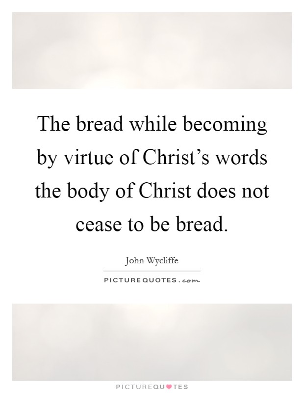 The bread while becoming by virtue of Christ's words the body of Christ does not cease to be bread. Picture Quote #1