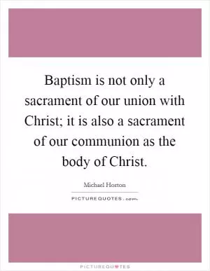 Baptism is not only a sacrament of our union with Christ; it is also a sacrament of our communion as the body of Christ Picture Quote #1