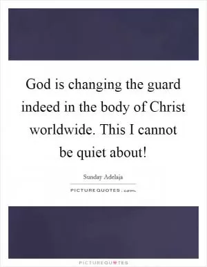 God is changing the guard indeed in the body of Christ worldwide. This I cannot be quiet about! Picture Quote #1