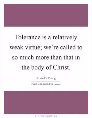 Tolerance is a relatively weak virtue; we’re called to so much more than that in the body of Christ Picture Quote #1