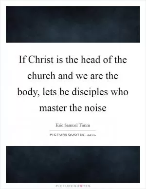 If Christ is the head of the church and we are the body, lets be disciples who master the noise Picture Quote #1