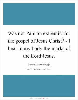 Was not Paul an extremist for the gospel of Jesus Christ? - I bear in my body the marks of the Lord Jesus Picture Quote #1
