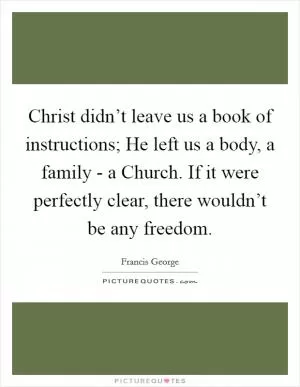 Christ didn’t leave us a book of instructions; He left us a body, a family - a Church. If it were perfectly clear, there wouldn’t be any freedom Picture Quote #1