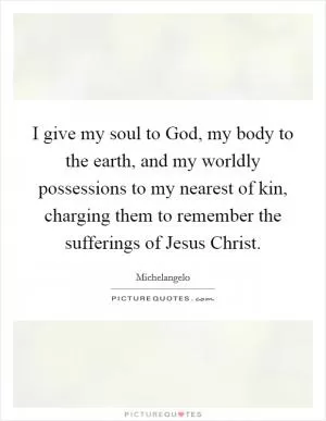 I give my soul to God, my body to the earth, and my worldly possessions to my nearest of kin, charging them to remember the sufferings of Jesus Christ Picture Quote #1