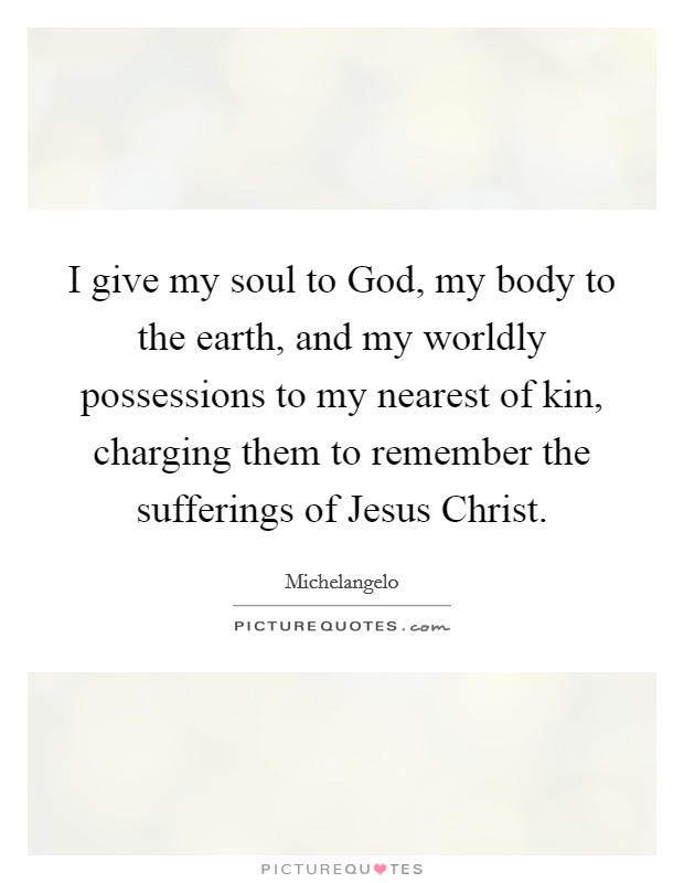 I give my soul to God, my body to the earth, and my worldly possessions to my nearest of kin, charging them to remember the sufferings of Jesus Christ. Picture Quote #1