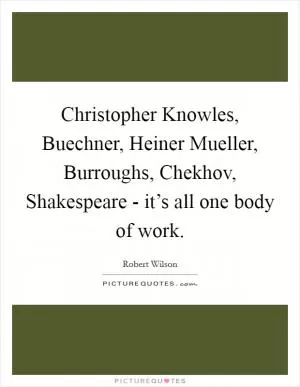 Christopher Knowles, Buechner, Heiner Mueller, Burroughs, Chekhov, Shakespeare - it’s all one body of work Picture Quote #1