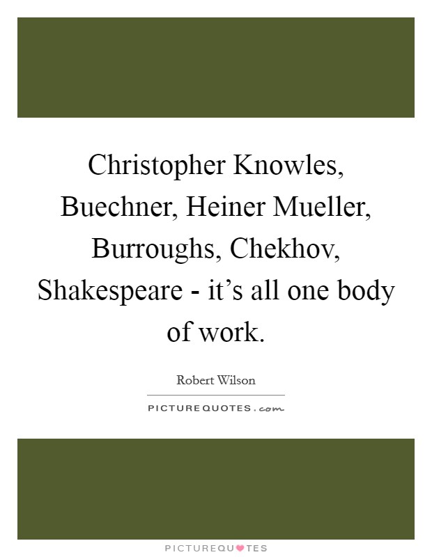 Christopher Knowles, Buechner, Heiner Mueller, Burroughs, Chekhov, Shakespeare - it's all one body of work. Picture Quote #1