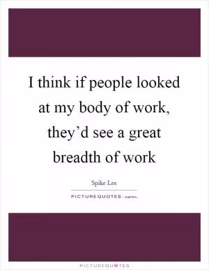 I think if people looked at my body of work, they’d see a great breadth of work Picture Quote #1