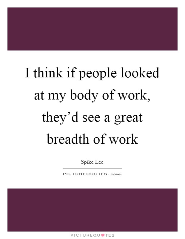 I think if people looked at my body of work, they'd see a great breadth of work Picture Quote #1
