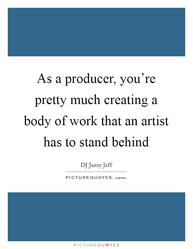 As a producer, you're pretty much creating a body of work that an artist has to stand behind Picture Quote #1
