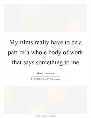 My films really have to be a part of a whole body of work that says something to me Picture Quote #1