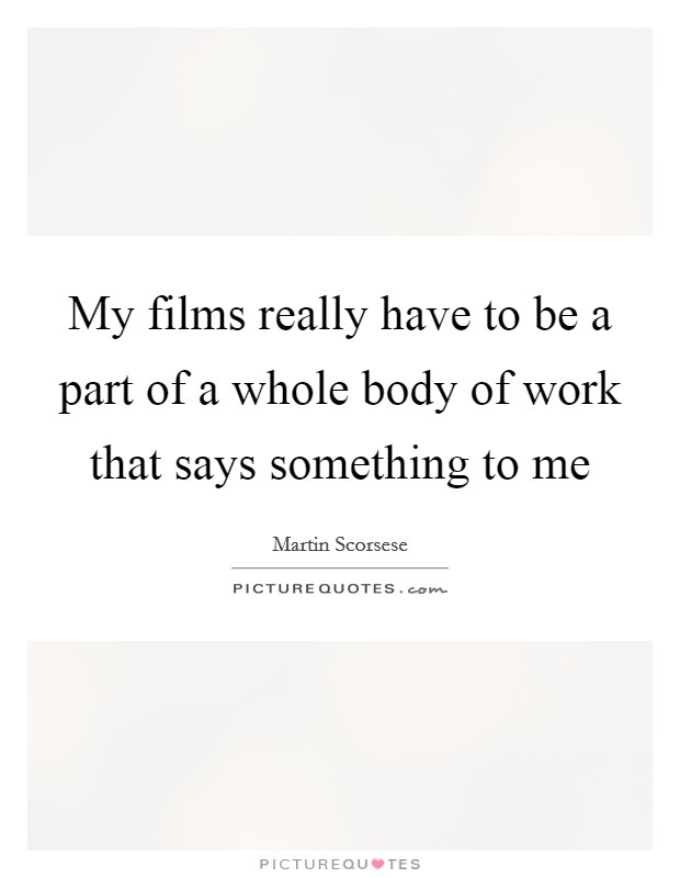 My films really have to be a part of a whole body of work that says something to me Picture Quote #1