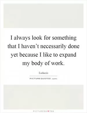 I always look for something that I haven’t necessarily done yet because I like to expand my body of work Picture Quote #1