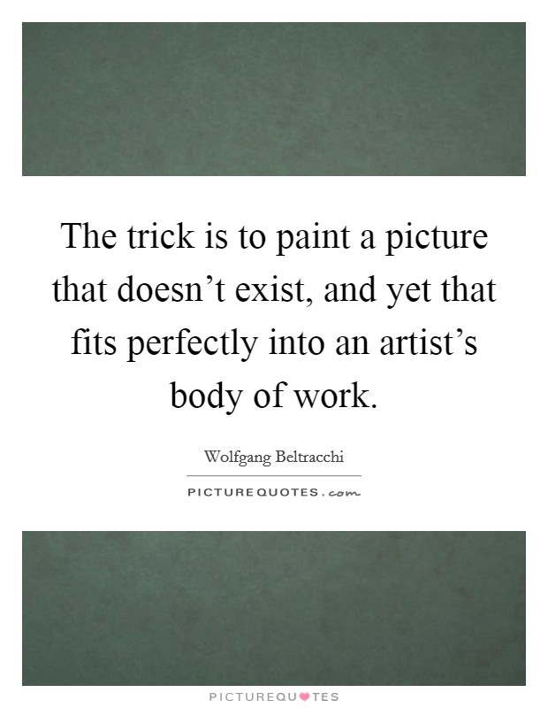 The trick is to paint a picture that doesn't exist, and yet that fits perfectly into an artist's body of work. Picture Quote #1