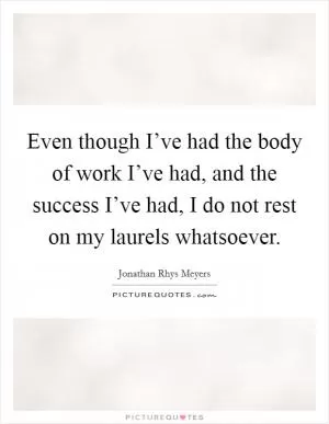 Even though I’ve had the body of work I’ve had, and the success I’ve had, I do not rest on my laurels whatsoever Picture Quote #1
