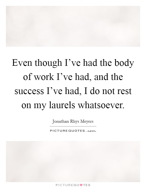 Even though I've had the body of work I've had, and the success I've had, I do not rest on my laurels whatsoever. Picture Quote #1