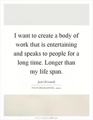 I want to create a body of work that is entertaining and speaks to people for a long time. Longer than my life span Picture Quote #1