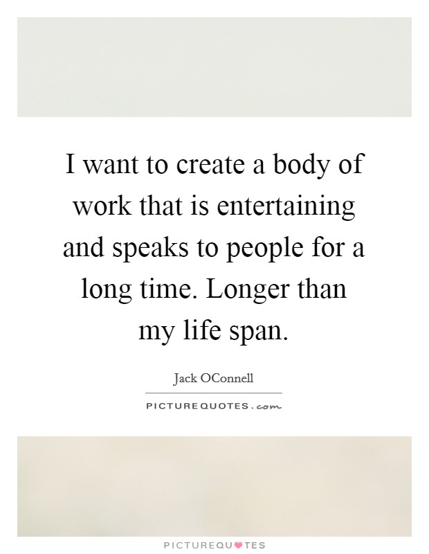 I want to create a body of work that is entertaining and speaks to people for a long time. Longer than my life span. Picture Quote #1
