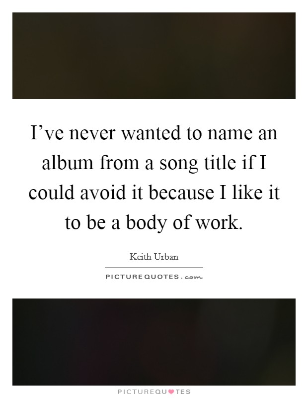 I've never wanted to name an album from a song title if I could avoid it because I like it to be a body of work. Picture Quote #1