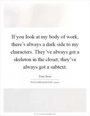 If you look at my body of work, there’s always a dark side to my characters. They’ve always got a skeleton in the closet; they’ve always got a subtext Picture Quote #1