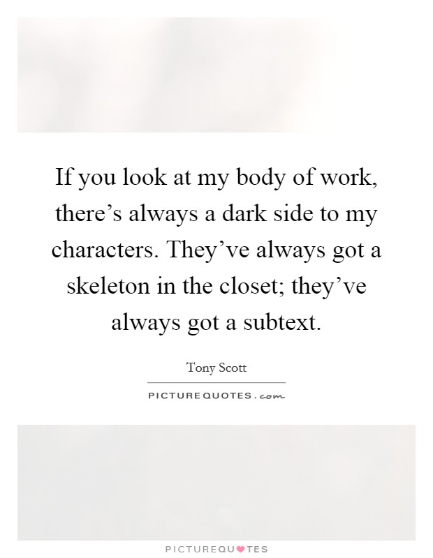 If you look at my body of work, there's always a dark side to my characters. They've always got a skeleton in the closet; they've always got a subtext. Picture Quote #1