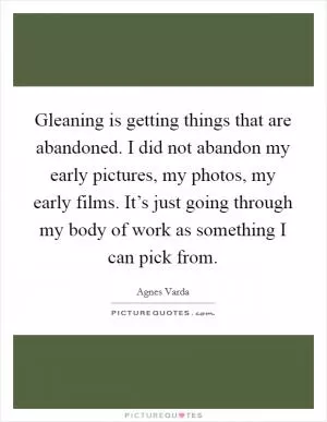 Gleaning is getting things that are abandoned. I did not abandon my early pictures, my photos, my early films. It’s just going through my body of work as something I can pick from Picture Quote #1