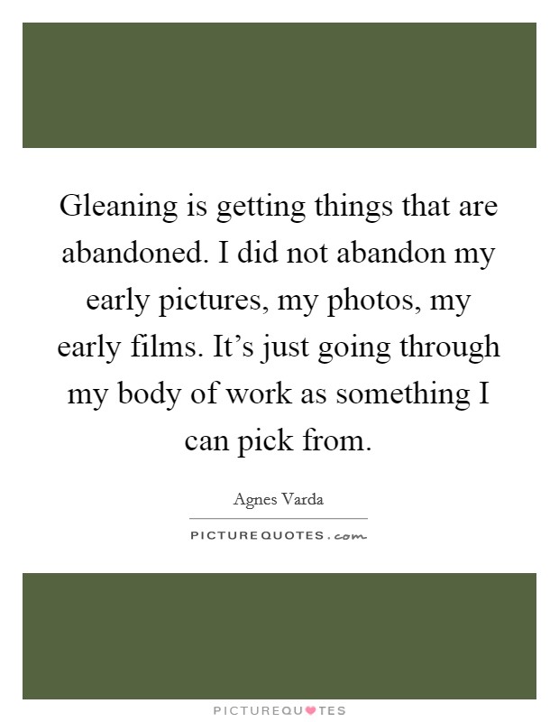 Gleaning is getting things that are abandoned. I did not abandon my early pictures, my photos, my early films. It's just going through my body of work as something I can pick from. Picture Quote #1