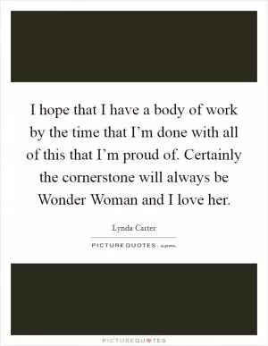 I hope that I have a body of work by the time that I’m done with all of this that I’m proud of. Certainly the cornerstone will always be Wonder Woman and I love her Picture Quote #1