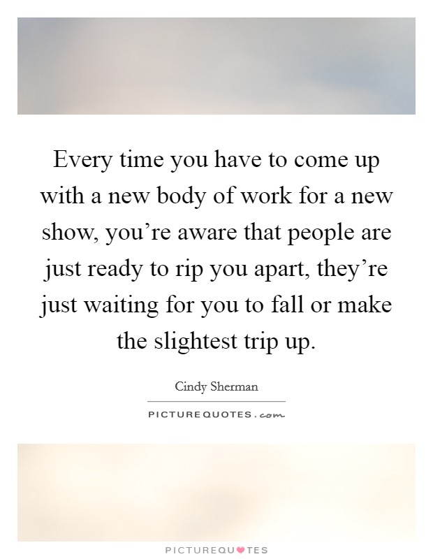 Every time you have to come up with a new body of work for a new show, you're aware that people are just ready to rip you apart, they're just waiting for you to fall or make the slightest trip up. Picture Quote #1
