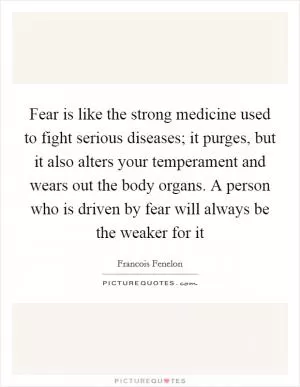 Fear is like the strong medicine used to fight serious diseases; it purges, but it also alters your temperament and wears out the body organs. A person who is driven by fear will always be the weaker for it Picture Quote #1