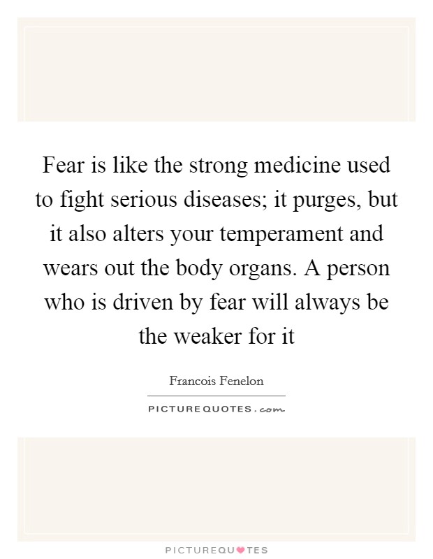 Fear is like the strong medicine used to fight serious diseases; it purges, but it also alters your temperament and wears out the body organs. A person who is driven by fear will always be the weaker for it Picture Quote #1