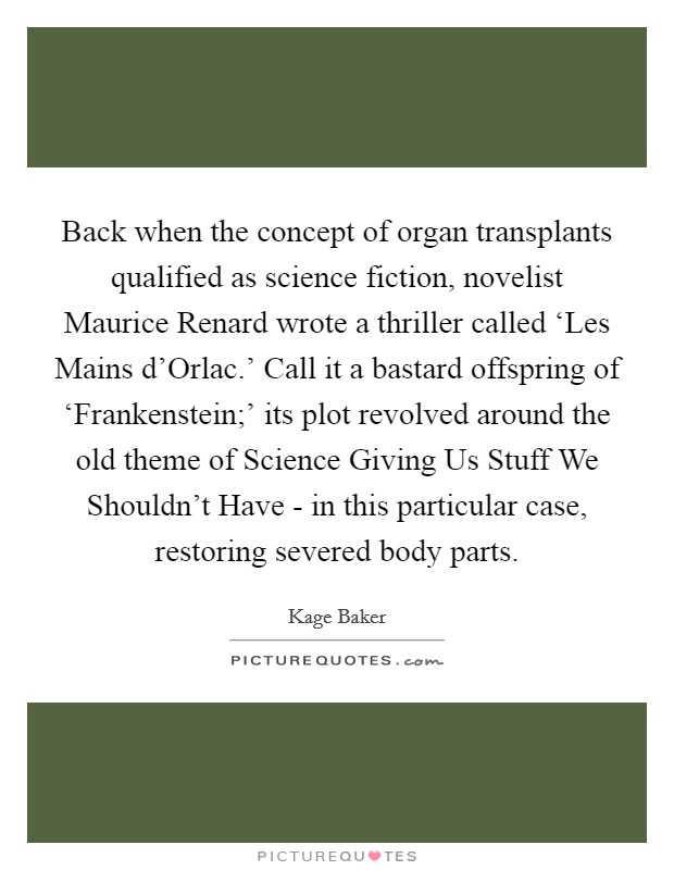 Back when the concept of organ transplants qualified as science fiction, novelist Maurice Renard wrote a thriller called ‘Les Mains d'Orlac.' Call it a bastard offspring of ‘Frankenstein;' its plot revolved around the old theme of Science Giving Us Stuff We Shouldn't Have - in this particular case, restoring severed body parts. Picture Quote #1
