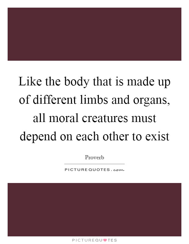 Like the body that is made up of different limbs and organs, all moral creatures must depend on each other to exist Picture Quote #1