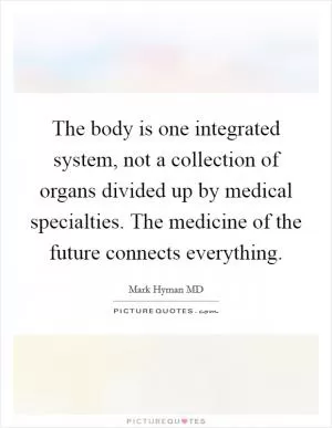The body is one integrated system, not a collection of organs divided up by medical specialties. The medicine of the future connects everything Picture Quote #1