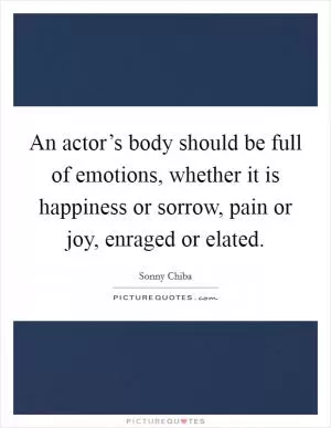 An actor’s body should be full of emotions, whether it is happiness or sorrow, pain or joy, enraged or elated Picture Quote #1
