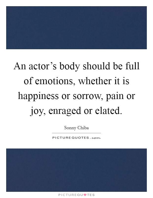 An actor's body should be full of emotions, whether it is happiness or sorrow, pain or joy, enraged or elated. Picture Quote #1